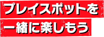 プレイスポットを一緒に楽しもう