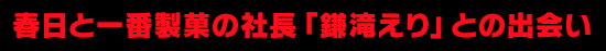 春日と一番製菓の社長「鎌滝えり」との出会い