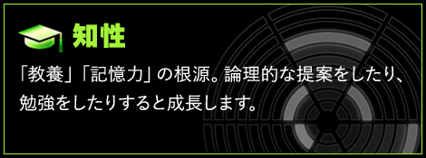 知性 「教養」「記憶力」の根源となる人間力。論理的な提案をしたり、勉強をする事で成長する事がある。