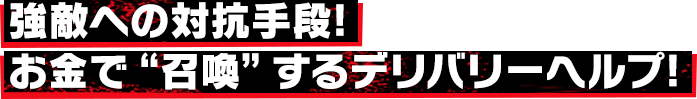 強敵への対抗手段!お金で“召喚”するデリバリーヘルプ!
