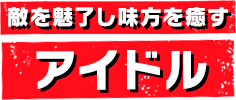 敵を魅了し味方を癒す アイドル