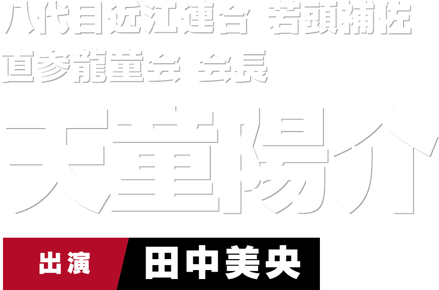 八代目近江連合 若頭補佐 直参龍童会 会長 天童陽介　出演 田中美央
