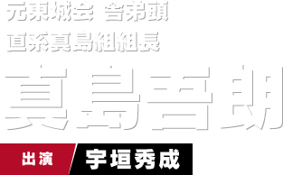 元東城会 舎弟頭 直系真島組組長 真島吾朗　出演 宇垣秀成