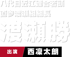 八代目近江連合若頭 直参渡瀬組組長 渡瀬勝　出演 西凜太朗