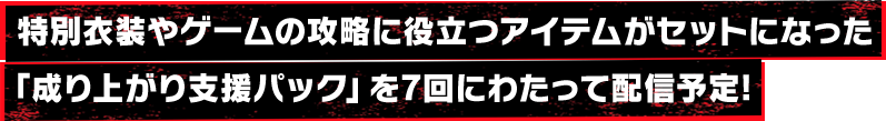 特別衣装やゲームの攻略に役立つアイテムがセットになった「成り上がり支援パック」を7周連続で配信予定!