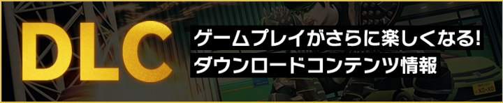 DLC ゲームプレイがさらに楽しくなる！ダウンロードコンテンツ情報