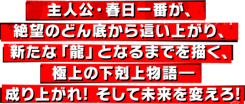 主人公・春日一番が、絶望のどん底から這い上がり、新たな「龍」となるまでを描く、極上の下剋上物語―成り上がれ! そして未来を変えろ!