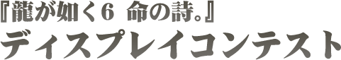 『龍が如く6　命の詩』 ディスプレイコンテスト